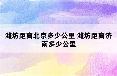 潍坊距离北京多少公里 潍坊距离济南多少公里